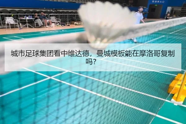 城市足球集团看中维达德，曼城模板能在摩洛哥复制吗？
