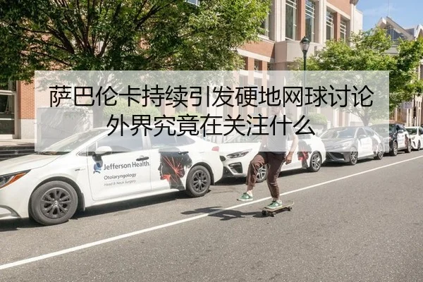 萨巴伦卡持续引发硬地网球讨论 外界究竟在关注什么